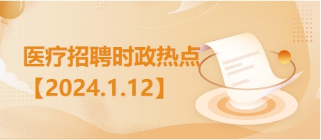 医疗卫生招聘时事政治：2024年1月12日时政热点整理