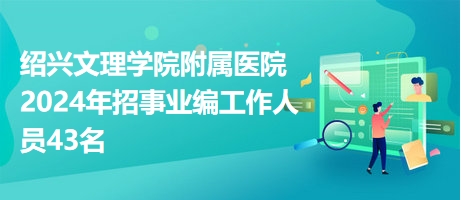 绍兴文理学院附属医院2024年招事业编工作人员43名