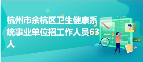 杭州市余杭区卫生健康系统事业单位招工作人员63人