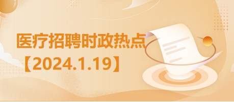 医疗卫生招聘时事政治：2024年1月19日时政热点整理