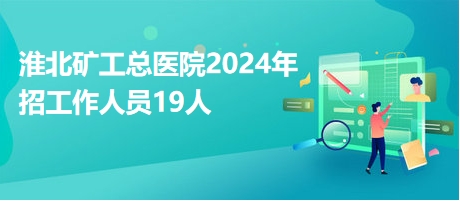 淮北矿工总医院2024年招工作人员19人