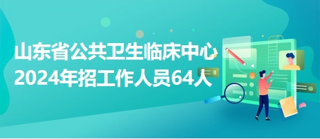 山东省公共卫生临床中心2024年招工作人员64人