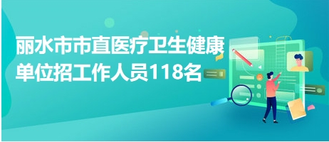 丽水市市直医疗卫生健康单位招工作人员118名