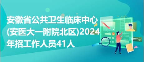 安徽省公共卫生临床中心(安医大一附院北区)2024年招工作人员41人