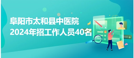 阜阳市太和县中医院2024年招工作人员40名