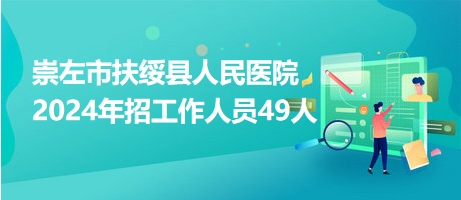 崇左市扶绥县人民医院2024年招工作人员49人