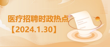 医疗卫生招聘时事政治：2024年1月30日时政热点整理