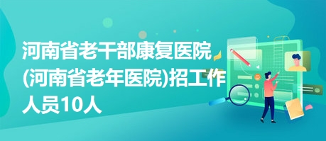 河南省老干部康复医院(河南省老年医院)招工作人员10人