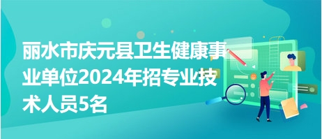 丽水市庆元县卫生健康事业单位2024年招专业技术人员5名