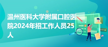 温州医科大学附属口腔医院2024年招工作人员25人