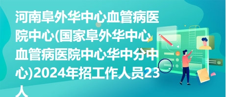 河南阜外华中心血管病医院中心(国家阜外华中心血管病医院中心华中分中心)2024年招工作人员23人