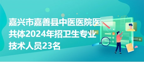 嘉兴市嘉善县中医医院医共体2024年招卫生专业技术人员23名