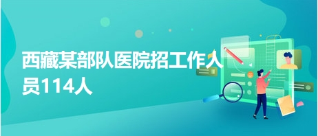 西藏某部队医院招工作人员114人 西藏某部队医院招工作人员114人