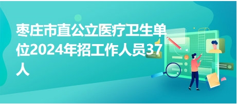 枣庄市直公立医疗卫生单位2024年招工作人员37人 枣庄市直公立医疗卫生单位2024年招工作人员37人