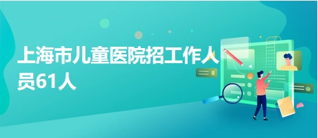 上海市儿童医院招工作人员61人 上海市儿童医院招工作人员61人