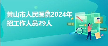 黄山市人民医院2024年招工作人员29人 黄山市人民医院2024年招工作人员29人