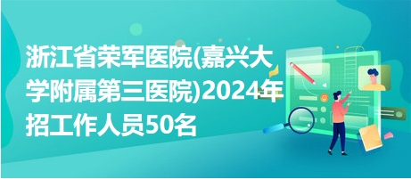 浙江省荣军医院(嘉兴大学附属第三医院)2024年招工作人员50名 浙江省荣军医院(嘉兴大学附属第三医院)2024年招工作人员50名