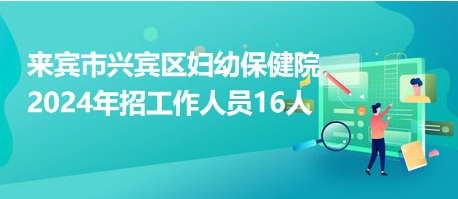 来宾市兴宾区妇幼保健院2024年招工作人员16名