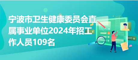 宁波市卫生健康委员会直属事业单位2024年招工作人员109名