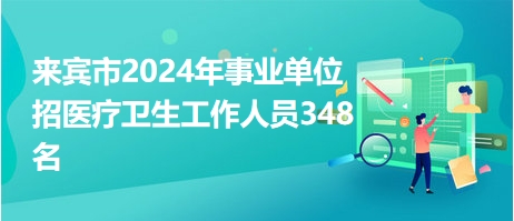 来宾市2024年事业单位招医疗卫生工作人员348名