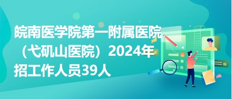 皖南医学院第一附属医院（弋矶山医院）2024年招工作人员39人