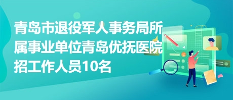 青岛市退役军人事务局所属事业单位青岛优抚医院招工作人员10名