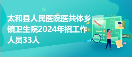 太和县人民医院医共体乡镇卫生院2024年招工作人员33人