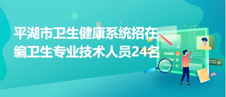 平湖市卫生健康系统招在编卫生专业技术人员24名