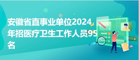 安徽省直事业单位2024年招医疗卫生工作人员95名