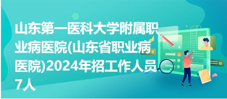 山东第一医科大学附属职业病医院(山东省职业病医院)2024年招工作人员7人