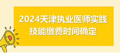 2024天津中西医执业医师实践技能考试缴费定于3月22日开始