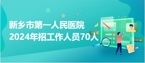 新乡市第一人民医院2024年招工作人员70人