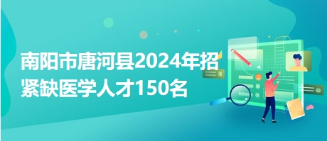 南阳市唐河县2024年招紧缺医学人才150名