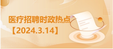 医疗卫生招聘时事政治：2024年3月14日时政热点整理