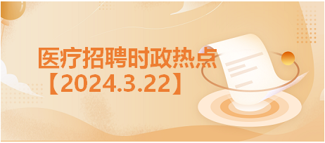 医疗卫生招聘时事政治：2024年3月22日时政热点汇总