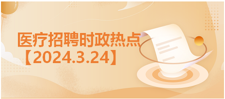 医疗卫生招聘时事政治：2024年3月24日时政热点汇总