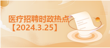 医疗卫生招聘时事政治：2024年3月25日时政热点汇总