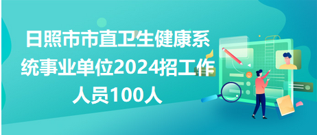 日照市市直卫生健康系统事业单位2024招工作人员100人