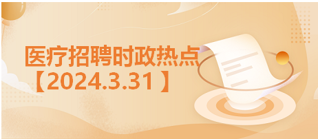 医疗卫生招聘时事政治：2024年3月31日时政热点汇总