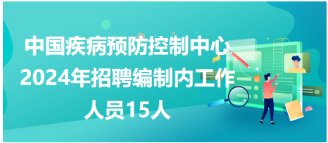 中国疾病预防控制中心2024年招聘编制内工作人员15人