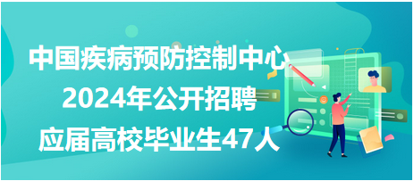 中国疾病预防控制中心2024年公开招聘应届高校毕业生47人