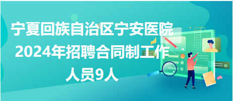 宁夏回族自治区宁安医院2024年招聘合同制工作人员9人