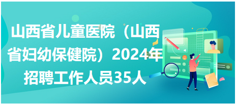 山西省儿童医院（山西省妇幼保健院）2024年招聘工作人员35人