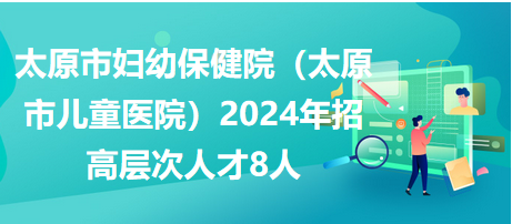 太原市妇幼保健院（太原市儿童医院）2024年招高层次人才8人