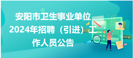 安阳市卫生事业单位2024年招聘（引进）工作人员公告