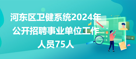 河东区卫健系统2024年公开招聘事业单位工作人员75人