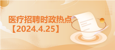 医疗卫生招聘时事政治：2024年4月25日时政热点整理