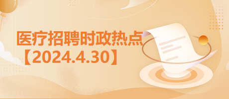 医疗卫生招聘时事政治：2024年4月30日时政热点整理