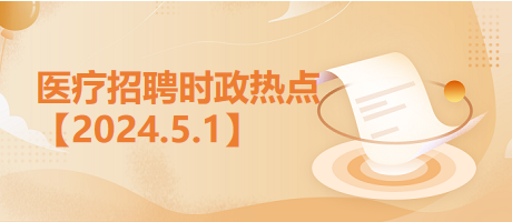 医疗卫生招聘时事政治：2024年5月1日时政热点整理