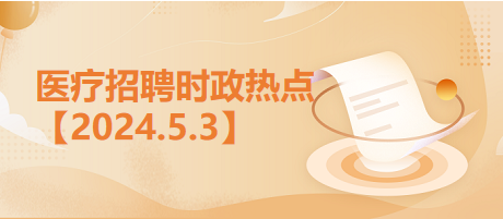 医疗卫生招聘时事政治：2024年5月3日时政热点整理